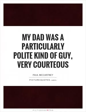 My dad was a particularly polite kind of guy, very courteous Picture Quote #1