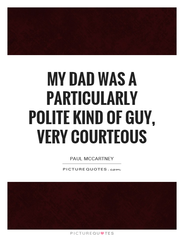 My dad was a particularly polite kind of guy, very courteous Picture Quote #1