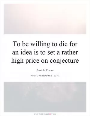 To be willing to die for an idea is to set a rather high price on conjecture Picture Quote #1