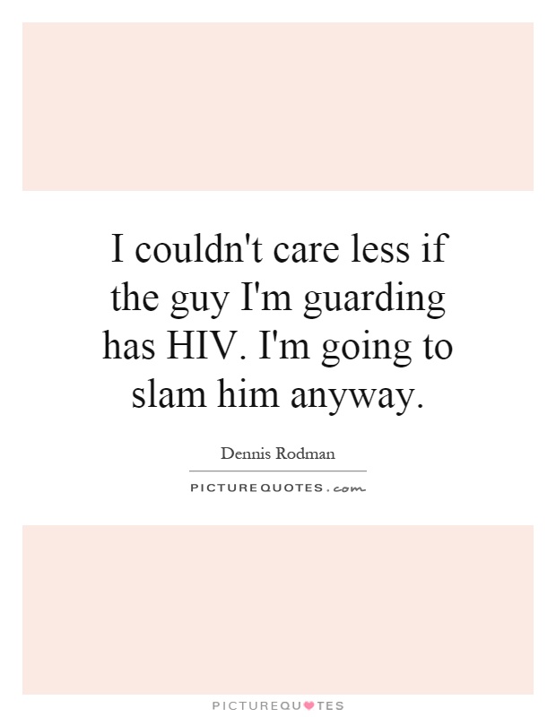 I couldn't care less if the guy I'm guarding has HIV. I'm going to slam him anyway Picture Quote #1