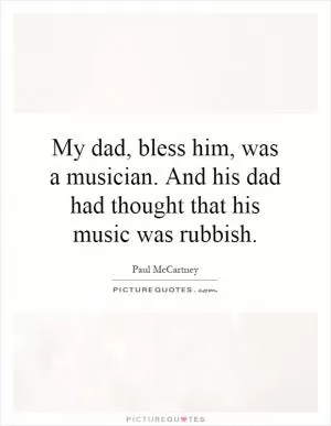My dad, bless him, was a musician. And his dad had thought that his music was rubbish Picture Quote #1