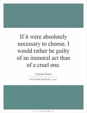 If it were absolutely necessary to choose, I would rather be guilty of an immoral act than of a cruel one Picture Quote #1