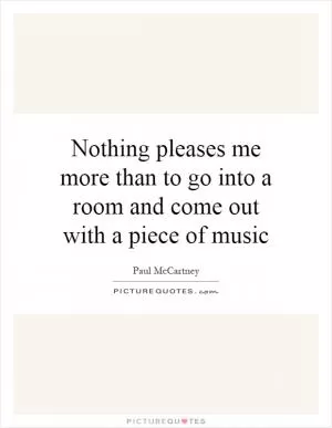 Nothing pleases me more than to go into a room and come out with a piece of music Picture Quote #1
