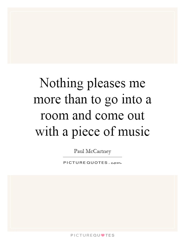 Nothing pleases me more than to go into a room and come out with a piece of music Picture Quote #1