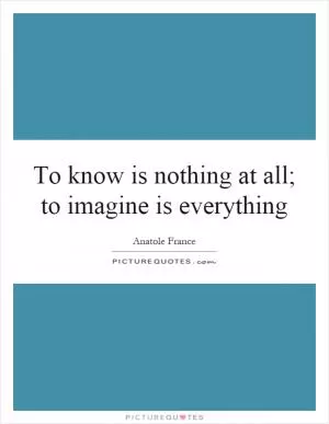 To know is nothing at all; to imagine is everything Picture Quote #1