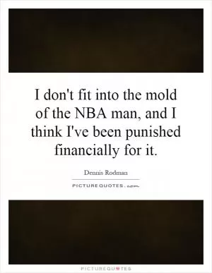 I don't fit into the mold of the NBA man, and I think I've been punished financially for it Picture Quote #1