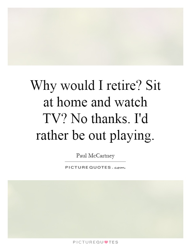 Why would I retire? Sit at home and watch TV? No thanks. I'd rather be out playing Picture Quote #1