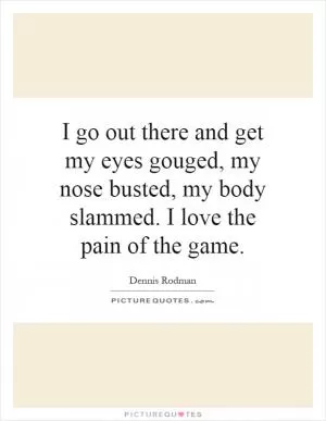 I go out there and get my eyes gouged, my nose busted, my body slammed. I love the pain of the game Picture Quote #1