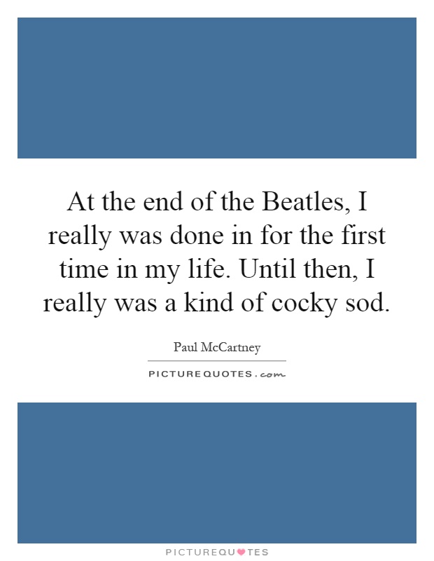 At the end of the Beatles, I really was done in for the first time in my life. Until then, I really was a kind of cocky sod Picture Quote #1