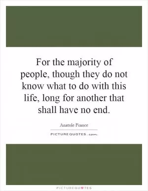 For the majority of people, though they do not know what to do with this life, long for another that shall have no end Picture Quote #1