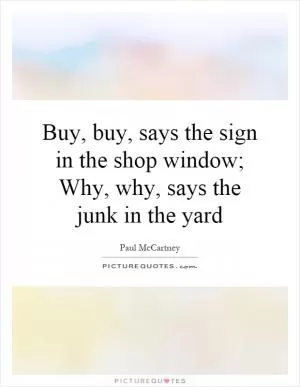 Buy, buy, says the sign in the shop window; Why, why, says the junk in the yard Picture Quote #1