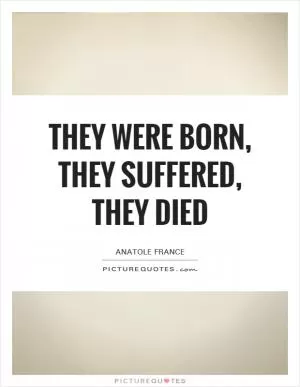 They were born, they suffered, they died Picture Quote #1
