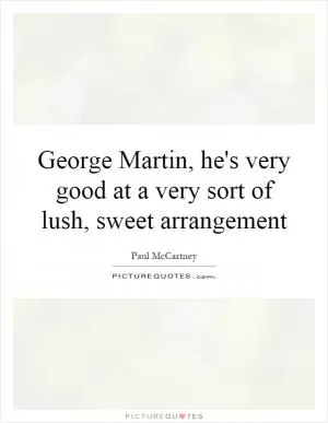 George Martin, he's very good at a very sort of lush, sweet arrangement Picture Quote #1