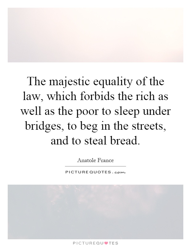 The majestic equality of the law, which forbids the rich as well as the poor to sleep under bridges, to beg in the streets, and to steal bread Picture Quote #1