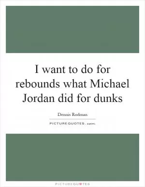I want to do for rebounds what Michael Jordan did for dunks Picture Quote #1