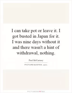 I can take pot or leave it. I got busted in Japan for it. I was nine days without it and there wasn't a hint of withdrawal, nothing Picture Quote #1