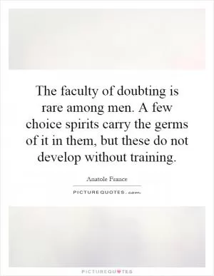 The faculty of doubting is rare among men. A few choice spirits carry the germs of it in them, but these do not develop without training Picture Quote #1