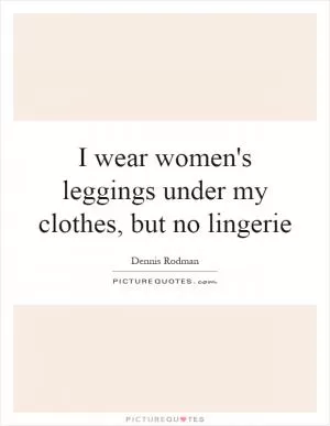 I wear women's leggings under my clothes, but no lingerie Picture Quote #1