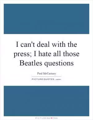 I can't deal with the press; I hate all those Beatles questions Picture Quote #1