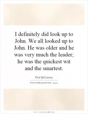 I definitely did look up to John. We all looked up to John. He was older and he was very much the leader; he was the quickest wit and the smartest Picture Quote #1