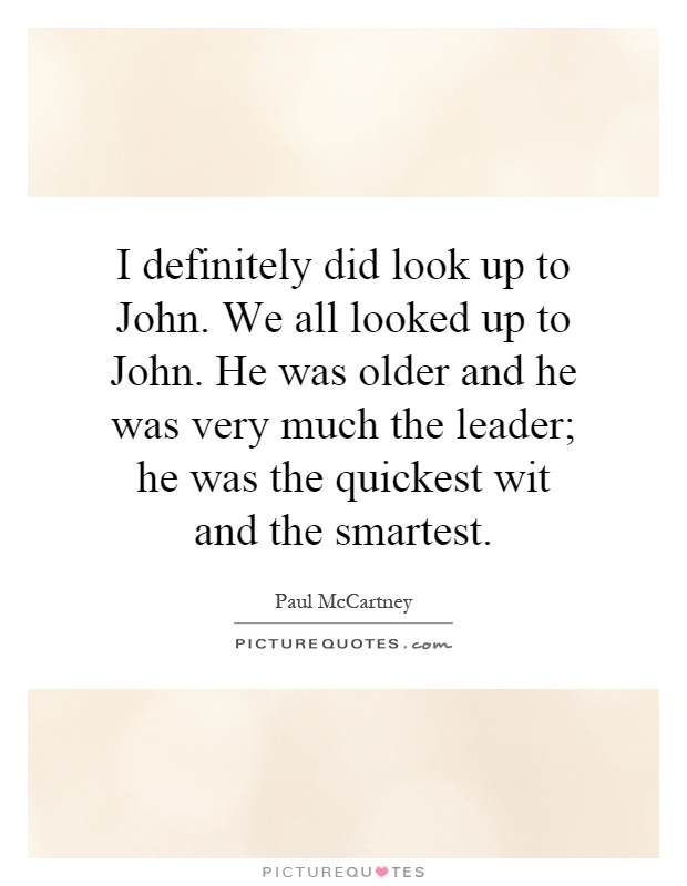 I definitely did look up to John. We all looked up to John. He was older and he was very much the leader; he was the quickest wit and the smartest Picture Quote #1