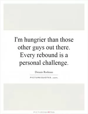 I'm hungrier than those other guys out there. Every rebound is a personal challenge Picture Quote #1