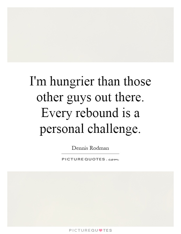 I'm hungrier than those other guys out there. Every rebound is a personal challenge Picture Quote #1