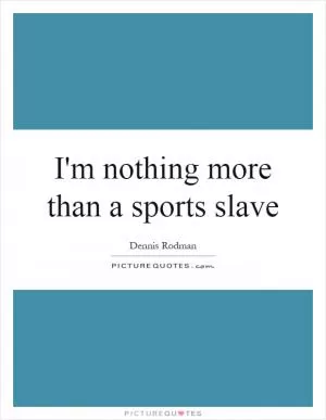 I'm nothing more than a sports slave Picture Quote #1