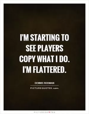 I'm starting to see players copy what I do. I'm flattered Picture Quote #1