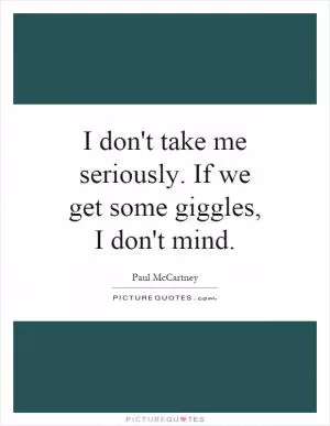 I don't take me seriously. If we get some giggles, I don't mind Picture Quote #1