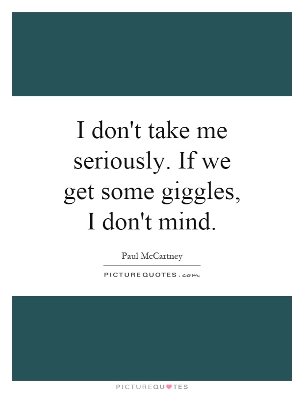 I don't take me seriously. If we get some giggles, I don't mind Picture Quote #1