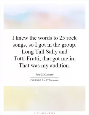 I knew the words to 25 rock songs, so I got in the group. Long Tall Sally and Tutti-Frutti, that got me in. That was my audition Picture Quote #1