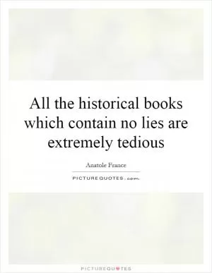 All the historical books which contain no lies are extremely tedious Picture Quote #1