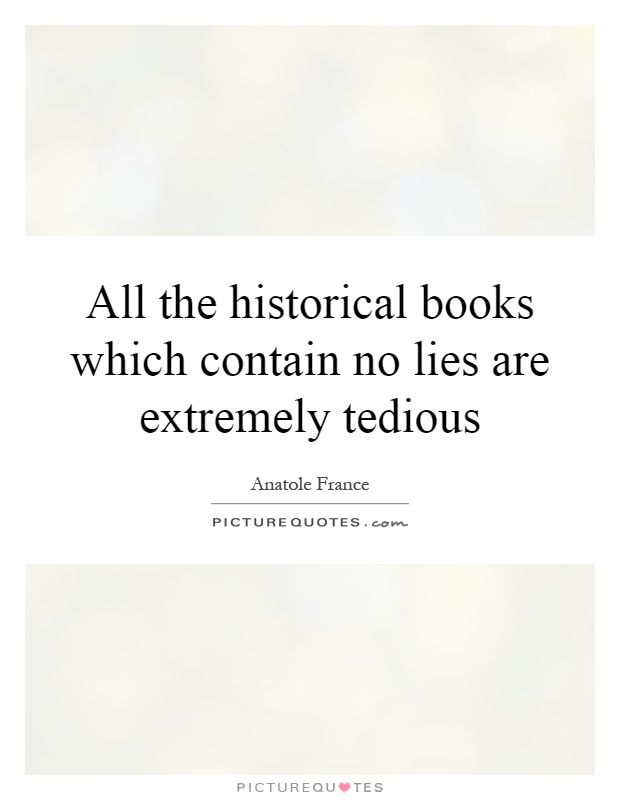 All the historical books which contain no lies are extremely tedious Picture Quote #1