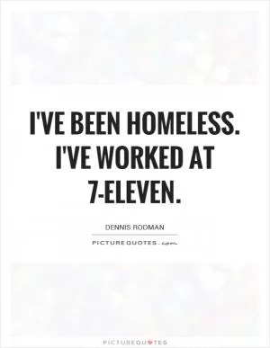 I've been homeless. I've worked at 7-Eleven Picture Quote #1