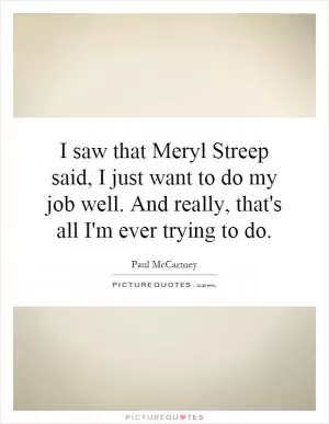 I saw that Meryl Streep said, I just want to do my job well. And really, that's all I'm ever trying to do Picture Quote #1