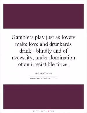 Gamblers play just as lovers make love and drunkards drink - blindly and of necessity, under domination of an irresistible force Picture Quote #1