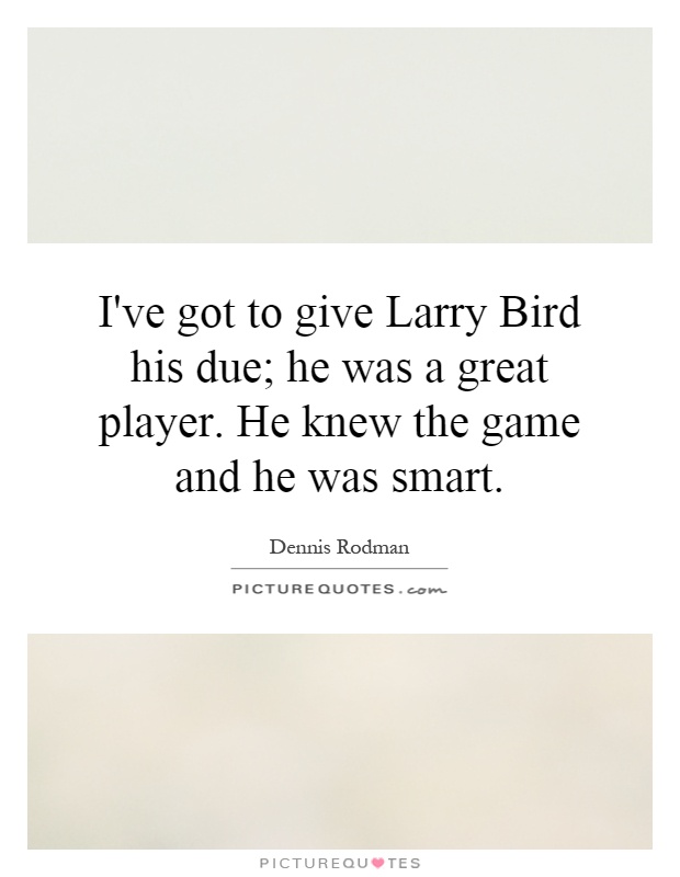 I've got to give Larry Bird his due; he was a great player. He knew the game and he was smart Picture Quote #1