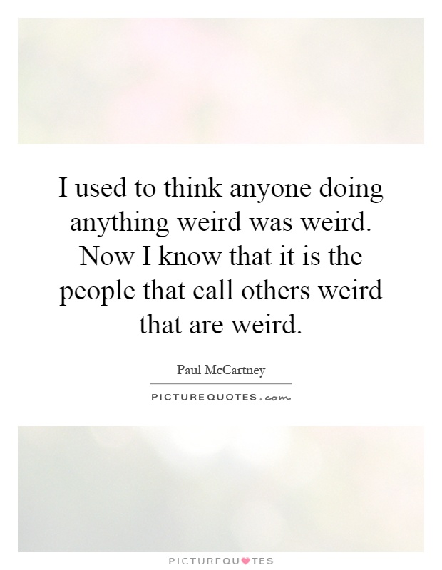 I used to think anyone doing anything weird was weird. Now I know that it is the people that call others weird that are weird Picture Quote #1