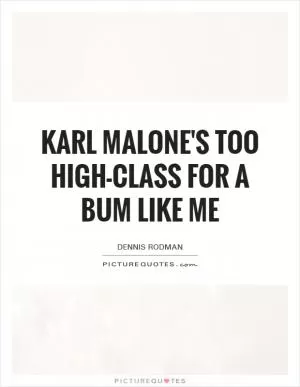 Karl Malone's too high-class for a bum like me Picture Quote #1