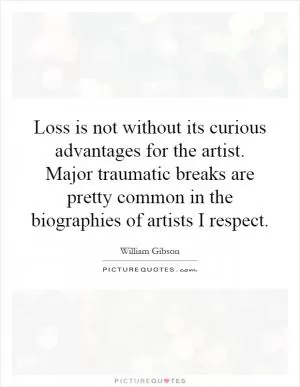 Loss is not without its curious advantages for the artist. Major traumatic breaks are pretty common in the biographies of artists I respect Picture Quote #1