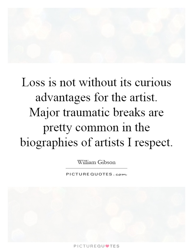 Loss is not without its curious advantages for the artist. Major traumatic breaks are pretty common in the biographies of artists I respect Picture Quote #1
