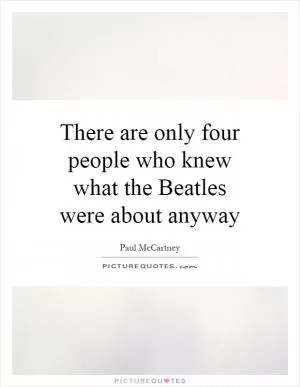 There are only four people who knew what the Beatles were about anyway Picture Quote #1