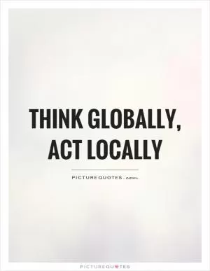 Think globally, act locally Picture Quote #1