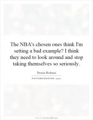 The NBA's chosen ones think I'm setting a bad example? I think they need to look around and stop taking themselves so seriously Picture Quote #1
