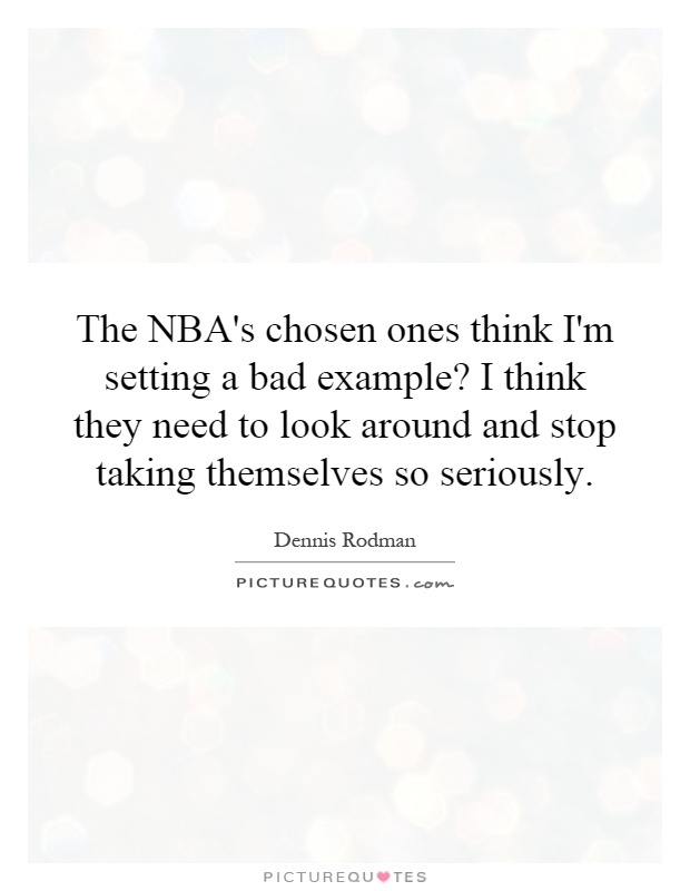 The NBA's chosen ones think I'm setting a bad example? I think they need to look around and stop taking themselves so seriously Picture Quote #1