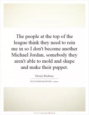 The people at the top of the league think they need to rein me in so I don't become another Michael Jordan, somebody they aren't able to mold and shape and make their puppet Picture Quote #1
