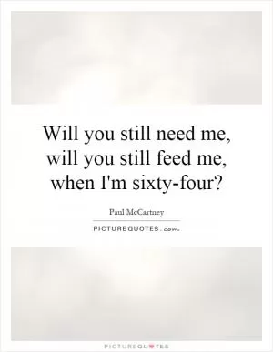 Will you still need me, will you still feed me, when I'm sixty-four? Picture Quote #1