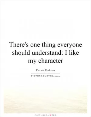 There's one thing everyone should understand: I like my character Picture Quote #1