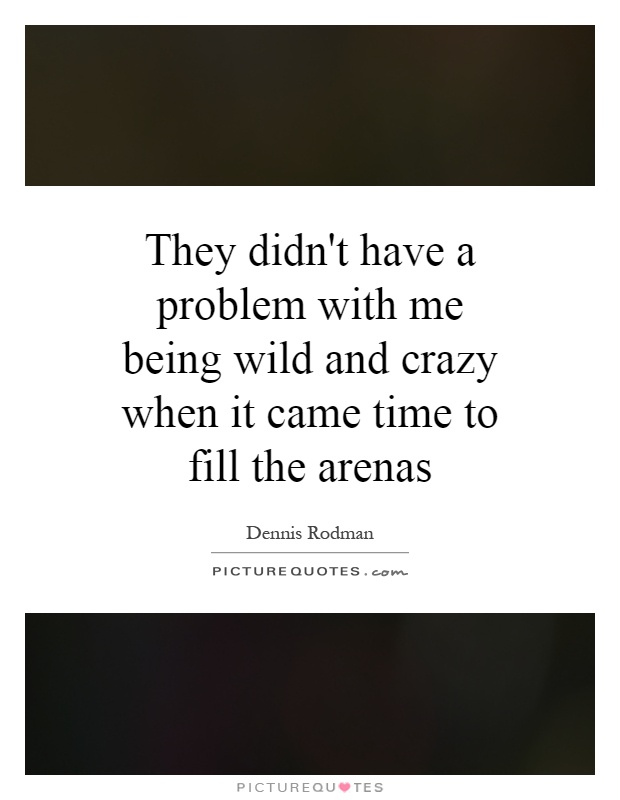 They didn't have a problem with me being wild and crazy when it came time to fill the arenas Picture Quote #1